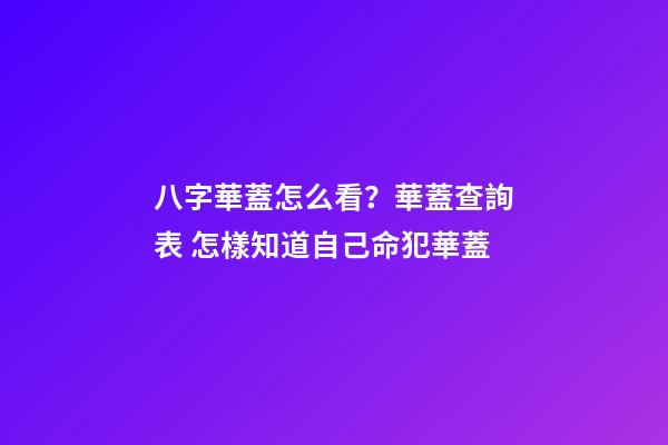 八字華蓋怎么看？華蓋查詢表 怎樣知道自己命犯華蓋-第1張-觀點-玄機派
